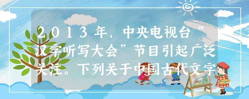 2013年,中央电视台“汉字听写大会”节目引起广泛关注。下列关于中国古代文字与书法艺术的表述不正确的是A.秦汉时期出现中国最早的成熟文字B.魏晋南北朝时期出现自 2013年,中央电视台“汉字听写大会”节目引起广泛关注。下列关于中国古代文字与书法艺术的表述不正确的是A.秦汉时期出现中国最早的成熟文字B.魏晋南北朝时期出现自