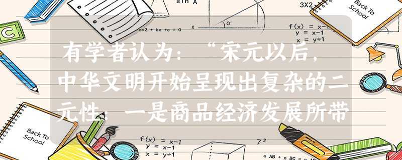 有学者认为:“宋元以后,中华文明开始呈现出复杂的二元性:一是商品经济发展所带来的文化世俗化倾向;二是理学和文化专制强化以后表现出的高雅文化倾向。他最可能选择的依 有学者认为:“宋元以后,中华文明开始呈现出复杂的二元性:一是商品经济发展所带来的文化世俗化倾向;二是理学和文化专制强化以后表现出的高雅文化倾向。他最可能选择的依