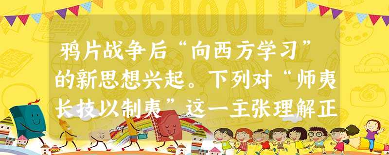 鸦片战争后“向西方学习”的新思想兴起。下列对“师夷长技以制夷”这一主张理解正确的是①向西方寻求强国御侮之道②根本目的是维护清朝封建统治③其中的“技”重点是指军事 鸦片战争后“向西方学习”的新思想兴起。下列对“师夷长技以制夷”这一主张理解正确的是①向西方寻求强国御侮之道②根本目的是维护清朝封建统治③其中的“技”重点是指军事