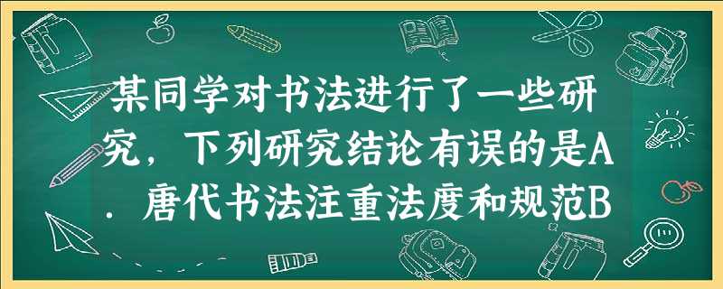 某同学对书法进行了一些研究,下列研究结论有误的是A.唐代书法注重法度和规范B.隋唐书法艺术在风格上呈现多样化C.魏晋南北朝时期书法理论日趋成熟D.宋代书法追求个 某同学对书法进行了一些研究,下列研究结论有误的是A.唐代书法注重法度和规范B.隋唐书法艺术在风格上呈现多样化C.魏晋南北朝时期书法理论日趋成熟D.宋代书法追求个