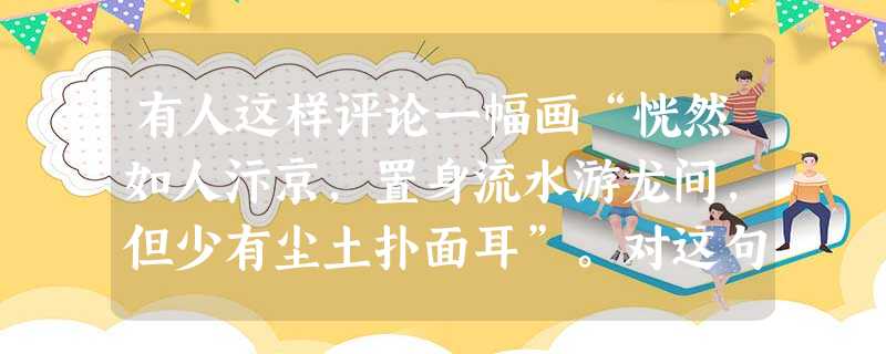 有人这样评论一幅画“恍然如人汴京,置身流水游龙间,但少有尘土扑面耳”。对这句话的理解不正确的是A.这幅画是《清明上河图》B.描绘的是北宋都城的繁荣景象C.说明当 有人这样评论一幅画“恍然如人汴京,置身流水游龙间,但少有尘土扑面耳”。对这句话的理解不正确的是A.这幅画是《清明上河图》B.描绘的是北宋都城的繁荣景象C.说明当