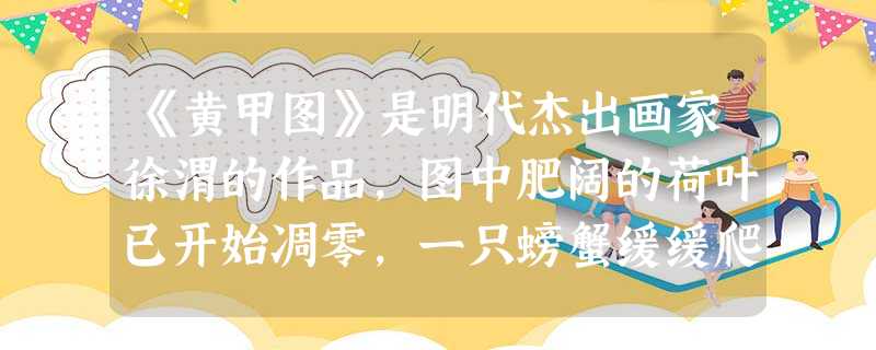 《黄甲图》是明代杰出画家徐渭的作品,图中肥阔的荷叶已开始凋零,一只螃蟹缓缓爬行,留出大片空白表现秋水,荷叶墨色淋漓,画蟹形状虽夸张,却饶有笔情墨趣。此画所反映的 《黄甲图》是明代杰出画家徐渭的作品,图中肥阔的荷叶已开始凋零,一只螃蟹缓缓爬行,留出大片空白表现秋水,荷叶墨色淋漓,画蟹形状虽夸张,却饶有笔情墨趣。此画所反映的