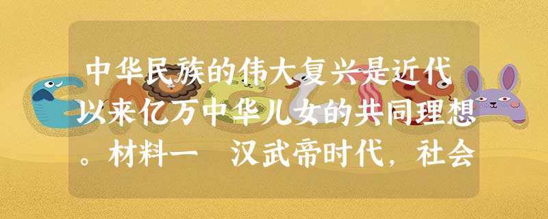 中华民族的伟大复兴是近代以来亿万中华儿女的共同理想。材料一 汉武帝时代,社会经济迅猛发展,刘汉王朝进入了全盛时期。丝绸之路开辟后, 中华民族的伟大复兴是近代以来亿万中华儿女的共同理想。材料一 汉武帝时代,社会经济迅猛发展,刘汉王朝进入了全盛时期。丝绸之路开辟后,