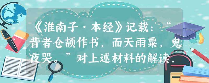 《淮南子•本经》记载:“昔者仓颉作书,而天雨粟,鬼夜哭。”对上述材料的解读,正确的是( )①引文中的“书”为甲骨文②材料反映了仓颉造字的传说③材料属于神话传说, 《淮南子•本经》记载:“昔者仓颉作书,而天雨粟,鬼夜哭。”对上述材料的解读,正确的是( )①引文中的“书”为甲骨文②材料反映了仓颉造字的传说③材料属于神话传说,