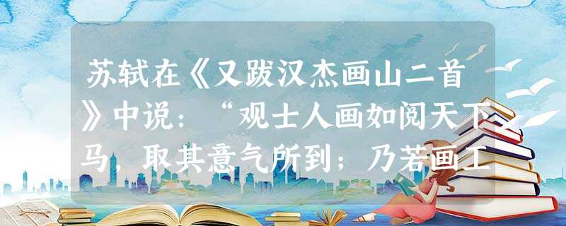 苏轼在《又跋汉杰画山二首》中说:“观士人画如阅天下马,取其意气所到;乃若画工,往往只取鞭策皮毛槽枥刍秣,无一点俊发,看数尺许便倦……”在苏轼看来,文人画和工匠画 苏轼在《又跋汉杰画山二首》中说:“观士人画如阅天下马,取其意气所到;乃若画工,往往只取鞭策皮毛槽枥刍秣,无一点俊发,看数尺许便倦……”在苏轼看来,文人画和工匠画