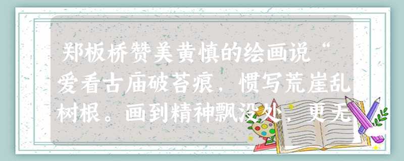 郑板桥赞美黄慎的绘画说“爱看古庙破苔痕,惯写荒崖乱树根。画到精神飘没处,更无真相有真魂。”这一评价反映黄慎的绘画属于A.山水画B.写意画C.宗教画D.风俗画 郑板桥赞美黄慎的绘画说“爱看古庙破苔痕,惯写荒崖乱树根。画到精神飘没处,更无真相有真魂。”这一评价反映黄慎的绘画属于A.山水画B.写意画C.宗教画D.风俗画