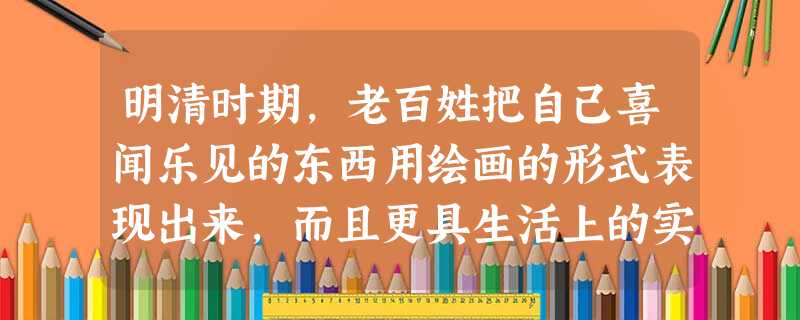 明清时期,老百姓把自己喜闻乐见的东西用绘画的形式表现出来,而且更具生活上的实用性,这主要是因为A.白话文开始兴起B.理学兴盛C.市民阶层逐渐壮大D.思想控制 明清时期,老百姓把自己喜闻乐见的东西用绘画的形式表现出来,而且更具生活上的实用性,这主要是因为A.白话文开始兴起B.理学兴盛C.市民阶层逐渐壮大D.思想控制