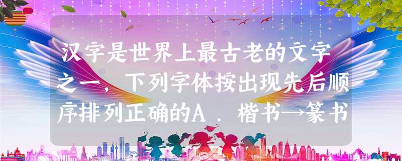 汉字是世界上最古老的文字之一,下列字体按出现先后顺序排列正确的A.楷书→篆书→隶书B.篆书→隶书→楷书C.隶书→篆书→楷书D.篆书→楷书→隶书 汉字是世界上最古老的文字之一,下列字体按出现先后顺序排列正确的A.楷书→篆书→隶书B.篆书→隶书→楷书C.隶书→篆书→楷书D.篆书→楷书→隶书