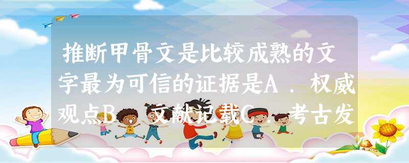推断甲骨文是比较成熟的文字最为可信的证据是A.权威观点B.文献记载C.考古发现D.民间传说 推断甲骨文是比较成熟的文字最为可信的证据是A.权威观点B.文献记载C.考古发现D.民间传说