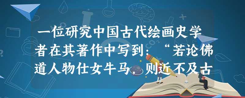 一位研究中国古代绘画史学者在其著作中写到:“若论佛道人物仕女牛马,则近不及古;若论山水林石花鸟禽鱼,则古不及近。”这里所说的“近”,应指A.晋朝B.唐朝C.宋朝 一位研究中国古代绘画史学者在其著作中写到:“若论佛道人物仕女牛马,则近不及古;若论山水林石花鸟禽鱼,则古不及近。”这里所说的“近”,应指A.晋朝B.唐朝C.宋朝