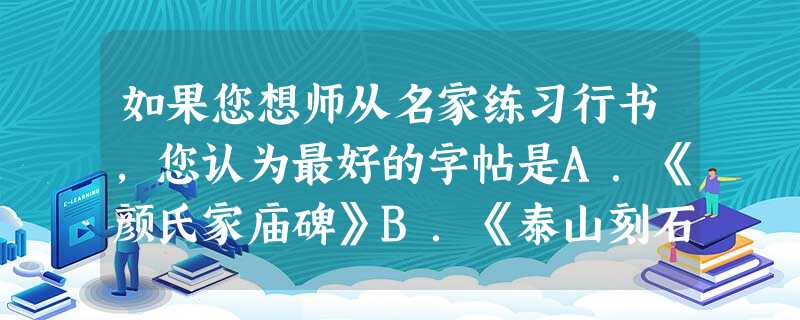 如果您想师从名家练习行书,您认为最好的字帖是A.《颜氏家庙碑》B.《泰山刻石》C.《兰亭序》D.《自叙帖》 如果您想师从名家练习行书,您认为最好的字帖是A.《颜氏家庙碑》B.《泰山刻石》C.《兰亭序》D.《自叙帖》