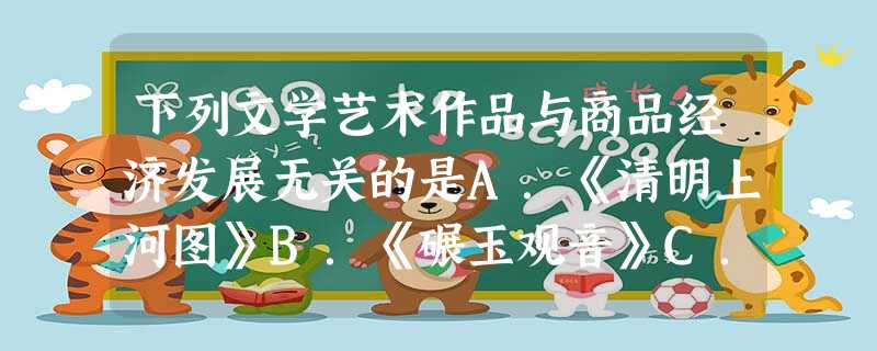 下列文学艺术作品与商品经济发展无关的是A.《清明上河图》B.《碾玉观音》C.《警世通言》D.《女史箴图》 下列文学艺术作品与商品经济发展无关的是A.《清明上河图》B.《碾玉观音》C.《警世通言》D.《女史箴图》