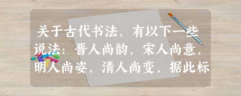 关于古代书法,有以下一些说法:晋人尚韵,宋人尚意,明人尚姿,清人尚变,据此标准,唐人A.尚法B.尚态C.尚志D.尚理 关于古代书法,有以下一些说法:晋人尚韵,宋人尚意,明人尚姿,清人尚变,据此标准,唐人A.尚法B.尚态C.尚志D.尚理