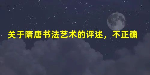 关于隋唐书法艺术的评述,不正确的是A.随着隋唐盛世的出现,书法艺术达到新高峰B.隋唐书法艺术在风格上呈现多样性C.柳公权、颜真卿的书法为狂放不羁的草书D.注重法 关于隋唐书法艺术的评述,不正确的是A.随着隋唐盛世的出现,书法艺术达到新高峰B.隋唐书法艺术在风格上呈现多样性C.柳公权、颜真卿的书法为狂放不羁的草书D.注重法