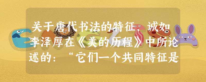 关于唐代书法的特征,诚如李泽厚在《美的历程》中所论述的:“它们一个共同特征是,把盛唐那种雄豪壮伟的气势情绪纳入规范,即严格地收纳凝炼在一定形式.规律.律令中。” 关于唐代书法的特征,诚如李泽厚在《美的历程》中所论述的:“它们一个共同特征是,把盛唐那种雄豪壮伟的气势情绪纳入规范,即严格地收纳凝炼在一定形式.规律.律令中。”