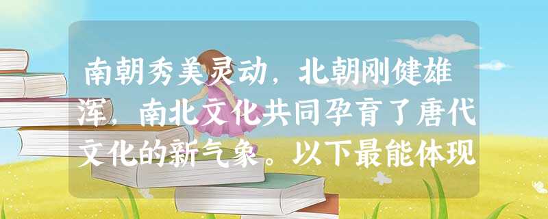 南朝秀美灵动,北朝刚健雄浑,南北文化共同孕育了唐代文化的新气象。以下最能体现南方文化特征的是A.初唐书法B.秦王破阵曲C.飞天壁画D.唐三彩 南朝秀美灵动,北朝刚健雄浑,南北文化共同孕育了唐代文化的新气象。以下最能体现南方文化特征的是A.初唐书法B.秦王破阵曲C.飞天壁画D.唐三彩