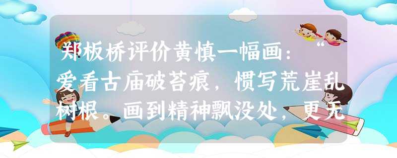 郑板桥评价黄慎一幅画:“爱看古庙破苔痕,惯写荒崖乱树根。画到精神飘没处,更无真相有真魂。”由此可见,郑板桥A.赞赏绘画的求真风格B.肯定作者的忘我精神C.抨击文 郑板桥评价黄慎一幅画:“爱看古庙破苔痕,惯写荒崖乱树根。画到精神飘没处,更无真相有真魂。”由此可见,郑板桥A.赞赏绘画的求真风格B.肯定作者的忘我精神C.抨击文