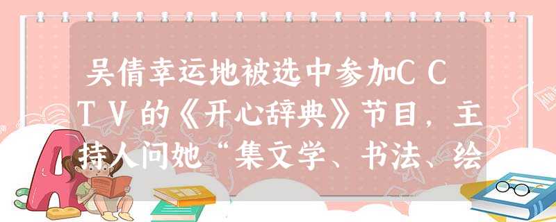 吴倩幸运地被选中参加CCTV的《开心辞典》节目,主持人问她“集文学、书法、绘画及篆刻于一体的国画应属哪种题材?”她被这个问题难住了,如打电话向你求助,你的判断应 吴倩幸运地被选中参加CCTV的《开心辞典》节目,主持人问她“集文学、书法、绘画及篆刻于一体的国画应属哪种题材?”她被这个问题难住了,如打电话向你求助,你的判断应