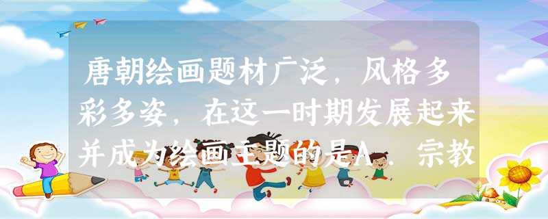 唐朝绘画题材广泛,风格多彩多姿,在这一时期发展起来并成为绘画主题的是A.宗教画B.人物画C.山水花鸟画D.风俗画 唐朝绘画题材广泛,风格多彩多姿,在这一时期发展起来并成为绘画主题的是A.宗教画B.人物画C.山水花鸟画D.风俗画