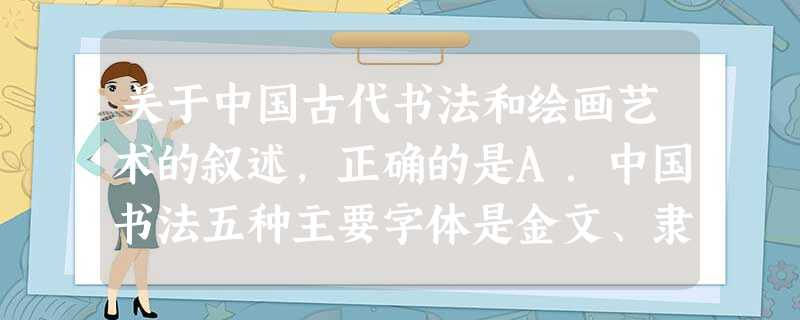 关于中国古代书法和绘画艺术的叙述,正确的是A.中国书法五种主要字体是金文、隶书、草书、楷书和行书B.唐代杰出的书法家有欧阳询、颜真卿和文征明C.文人画是北宋以后 关于中国古代书法和绘画艺术的叙述,正确的是A.中国书法五种主要字体是金文、隶书、草书、楷书和行书B.唐代杰出的书法家有欧阳询、颜真卿和文征明C.文人画是北宋以后