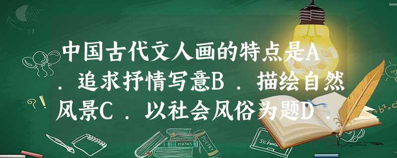 中国古代文人画的特点是A.追求抒情写意B.描绘自然风景C.以社会风俗为题D.讲究布局构图 中国古代文人画的特点是A.追求抒情写意B.描绘自然风景C.以社会风俗为题D.讲究布局构图