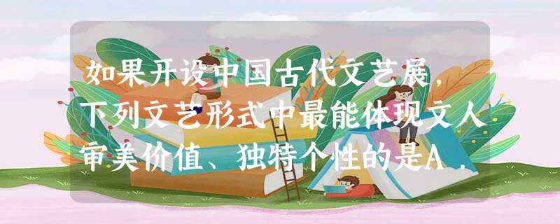 如果开设中国古代文艺展,下列文艺形式中最能体现文人审美价值、独特个性的是A.隋唐的草书B.宋代的风俗画C.元代的杂剧D.明清的小说 如果开设中国古代文艺展,下列文艺形式中最能体现文人审美价值、独特个性的是A.隋唐的草书B.宋代的风俗画C.元代的杂剧D.明清的小说