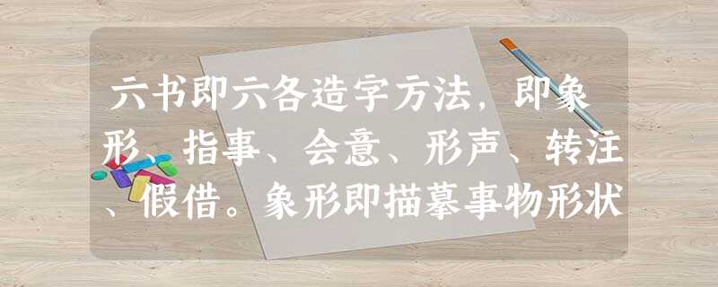 六书即六各造字方法,即象形、指事、会意、形声、转注、假借。象形即描摹事物形状的造字法,指事是以象征性的符号来表示意义的造字法,会意是由两个或多个字合起来 六书即六各造字方法,即象形、指事、会意、形声、转注、假借。象形即描摹事物形状的造字法,指事是以象征性的符号来表示意义的造字法,会意是由两个或多个字合起来