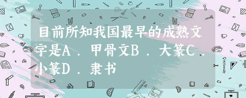 目前所知我国最早的成熟文字是A.甲骨文B.大篆C.小篆D.隶书 目前所知我国最早的成熟文字是A.甲骨文B.大篆C.小篆D.隶书