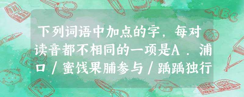 下列词语中加点的字,每对读音都不相同的一项是A.浦口/蜜饯果脯参与/踽踽独行冠心病/沐猴而冠B.占卦/沾亲带故蓦然/秣马厉兵款识/栉风沐 下列词语中加点的字,每对读音都不相同的一项是A.浦口/蜜饯果脯参与/踽踽独行冠心病/沐猴而冠B.占卦/沾亲带故蓦然/秣马厉兵款识/栉风沐