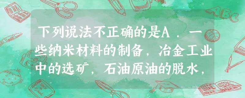 下列说法不正确的是A.一些纳米材料的制备,冶金工业中的选矿,石油原油的脱水,塑料、橡胶及合成纤维等的制造过程都会用到胶体B.植物油、脂肪、矿物油、人造奶油的主要 下列说法不正确的是A.一些纳米材料的制备,冶金工业中的选矿,石油原油的脱水,塑料、橡胶及合成纤维等的制造过程都会用到胶体B.植物油、脂肪、矿物油、人造奶油的主要