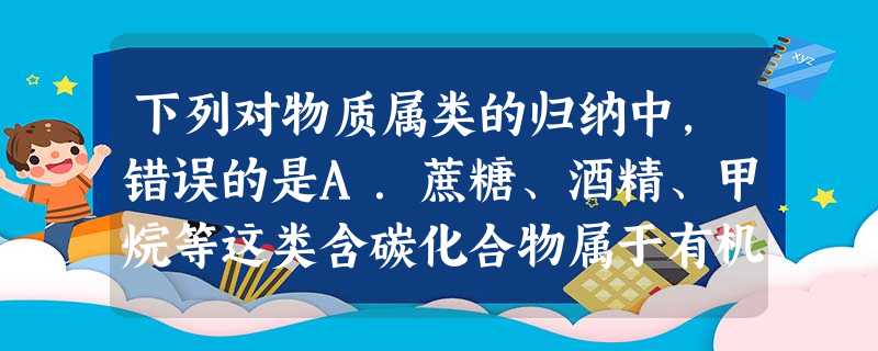下列对物质属类的归纳中,错误的是A.蔗糖、酒精、甲烷等这类含碳化合物属于有机物B.由金属离子和酸根离子组成的化合物称为盐C.在水溶液中电离出的阳离子全部为氢 下列对物质属类的归纳中,错误的是A.蔗糖、酒精、甲烷等这类含碳化合物属于有机物B.由金属离子和酸根离子组成的化合物称为盐C.在水溶液中电离出的阳离子全部为氢