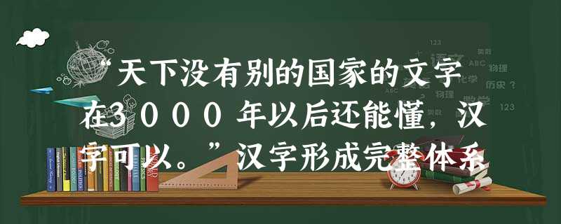 “天下没有别的国家的文字在3000年以后还能懂,汉字可以。”汉字形成完整体系是在A.夏朝B.商朝C.西周D.秦朝 “天下没有别的国家的文字在3000年以后还能懂,汉字可以。”汉字形成完整体系是在A.夏朝B.商朝C.西周D.秦朝