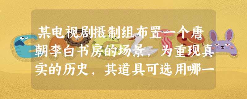 某电视剧摄制组布置一个唐朝李白书房的场景,为重现真实的历史,其道具可选用哪一项 ①屋梁上悬挂着一枚指南针②茶几上摆放着一篇活字印刷的《将进酒》作品 ③墙上挂着苏 某电视剧摄制组布置一个唐朝李白书房的场景,为重现真实的历史,其道具可选用哪一项 ①屋梁上悬挂着一枚指南针②茶几上摆放着一篇活字印刷的《将进酒》作品 ③墙上挂着苏
