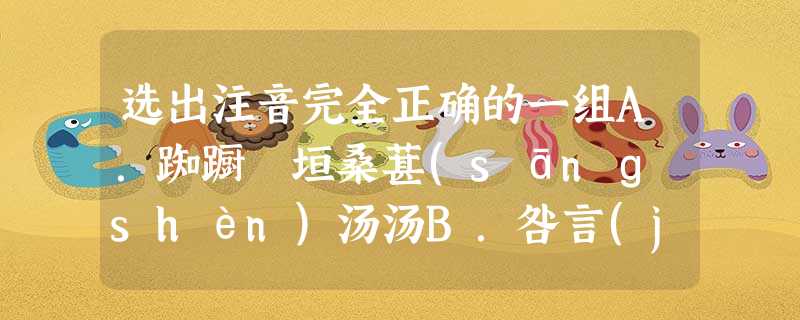 选出注音完全正确的一组A.踟蹰垝垣桑葚(sānɡ shèn)汤汤B.咎言(jiù yán)静 选出注音完全正确的一组A.踟蹰垝垣桑葚(sānɡ shèn)汤汤B.咎言(jiù yán)静