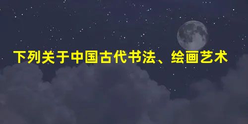 下列关于中国古代书法、绘画艺术的说法不正确的是A.汉字发展为自觉的书法艺术始于魏晋时期B.顾恺之提出“以形写神”绘画理论C.雕版绘画最早开始于明清时期D.宋代文 下列关于中国古代书法、绘画艺术的说法不正确的是A.汉字发展为自觉的书法艺术始于魏晋时期B.顾恺之提出“以形写神”绘画理论C.雕版绘画最早开始于明清时期D.宋代文