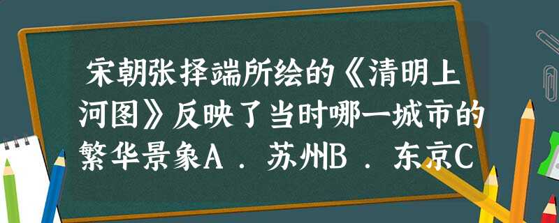 宋朝张择端所绘的《清明上河图》反映了当时哪一城市的繁华景象A.苏州B.东京C.泉州D.临安 宋朝张择端所绘的《清明上河图》反映了当时哪一城市的繁华景象A.苏州B.东京C.泉州D.临安