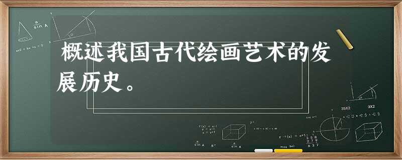 概述我国古代绘画艺术的发展历史。 概述我国古代绘画艺术的发展历史。