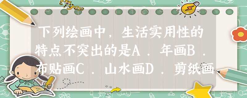 下列绘画中,生活实用性的特点不突出的是A.年画B.布贴画C.山水画D.剪纸画 下列绘画中,生活实用性的特点不突出的是A.年画B.布贴画C.山水画D.剪纸画