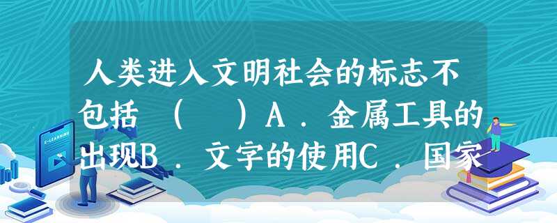人类进入文明社会的标志不包括 ( )A.金属工具的出现B.文字的使用C.国家的产生D.合适的生存环境 人类进入文明社会的标志不包括 ( )A.金属工具的出现B.文字的使用C.国家的产生D.合适的生存环境