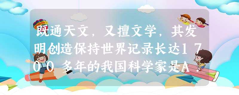 既通天文,又擅文学,其发明创造保持世界记录长达1700多年的我国科学家是A.张衡B.司马迁C.班固D.墨翟 既通天文,又擅文学,其发明创造保持世界记录长达1700多年的我国科学家是A.张衡B.司马迁C.班固D.墨翟