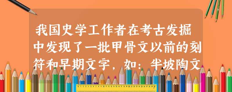 我国史学工作者在考古发掘中发现了一批甲骨文以前的刻符和早期文字,如:半坡陶文、大汶口文字等,下列说法正确的是A.是国家形成的标志B.已经全部得到识读C.与以 我国史学工作者在考古发掘中发现了一批甲骨文以前的刻符和早期文字,如:半坡陶文、大汶口文字等,下列说法正确的是A.是国家形成的标志B.已经全部得到识读C.与以