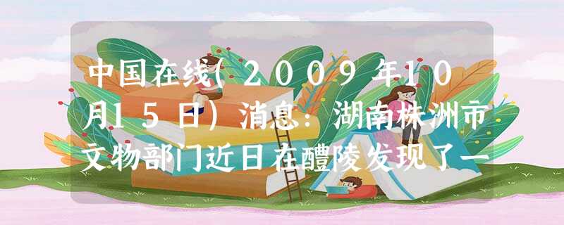 中国在线(2009年10月15日)消息:湖南株洲市文物部门近日在醴陵发现了一处汉晋时期遗址,考古人员在其中发现了6枚东汉竹简和大量破损的陶罐、青瓷等 中国在线(2009年10月15日)消息:湖南株洲市文物部门近日在醴陵发现了一处汉晋时期遗址,考古人员在其中发现了6枚东汉竹简和大量破损的陶罐、青瓷等