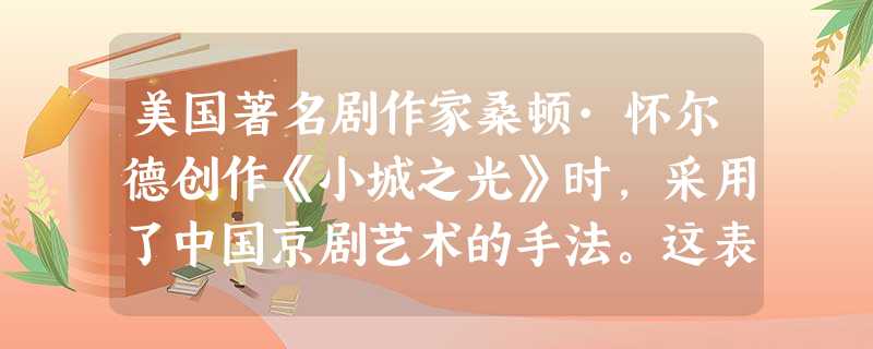 美国著名剧作家桑顿·怀尔德创作《小城之光》时,采用了中国京剧艺术的手法。这表明A.京剧艺术得到国际社会广泛认可B.京剧艺术影响国外剧作家的 美国著名剧作家桑顿·怀尔德创作《小城之光》时,采用了中国京剧艺术的手法。这表明A.京剧艺术得到国际社会广泛认可B.京剧艺术影响国外剧作家的