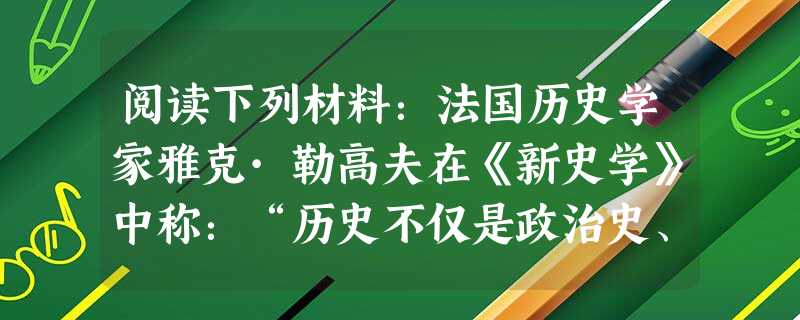 阅读下列材料:法国历史学家雅克·勒高夫在《新史学》中称:“历史不仅是政治史、军事史和外交史、而且还是经济史、人口史、技术史和习俗史;不仅是君主和大人物的历史。而 阅读下列材料:法国历史学家雅克·勒高夫在《新史学》中称:“历史不仅是政治史、军事史和外交史、而且还是经济史、人口史、技术史和习俗史;不仅是君主和大人物的历史。而