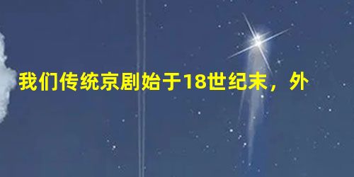 我们传统京剧始于18世纪末,外国话剧公元前好几百年就有了。但新文化运动时期仍然把京剧称为旧戏,把话剧称为新戏。这主要是①出于反封建专制的需要②有利于传播西方的各 我们传统京剧始于18世纪末,外国话剧公元前好几百年就有了。但新文化运动时期仍然把京剧称为旧戏,把话剧称为新戏。这主要是①出于反封建专制的需要②有利于传播西方的各