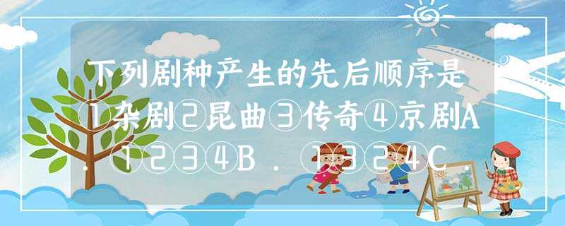 下列剧种产生的先后顺序是①杂剧②昆曲③传奇④京剧A.①②③④B.①③②④C.②①④③D.③①④② 下列剧种产生的先后顺序是①杂剧②昆曲③传奇④京剧A.①②③④B.①③②④C.②①④③D.③①④②
