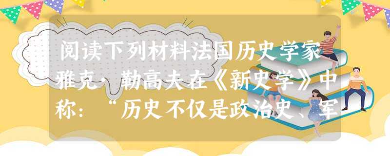 阅读下列材料法国历史学家雅克·勒高夫在《新史学》中称:“历史不仅是政治史、军事史和外交史、而且还是经济史、人口史、技术史和习俗史;不仅是君主和大人物的历史,而且 阅读下列材料法国历史学家雅克·勒高夫在《新史学》中称:“历史不仅是政治史、军事史和外交史、而且还是经济史、人口史、技术史和习俗史;不仅是君主和大人物的历史,而且