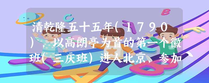 清乾隆五十五年(1790),以高朗亭为首的第一个徽班(三庆班)进人北京,参加乾隆帝八十寿辰庆祝演出。《扬州画舫录》载:“ 清乾隆五十五年(1790),以高朗亭为首的第一个徽班(三庆班)进人北京,参加乾隆帝八十寿辰庆祝演出。《扬州画舫录》载:“