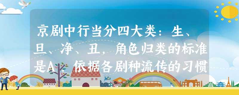 京剧中行当分四大类:生、旦、净、丑,角色归类的标准是A.依据各剧种流传的习惯B.依照人物的年龄、性别、身份和性格C.依据儒家传统道德的标准D.依照剧情的要 京剧中行当分四大类:生、旦、净、丑,角色归类的标准是A.依据各剧种流传的习惯B.依照人物的年龄、性别、身份和性格C.依据儒家传统道德的标准D.依照剧情的要