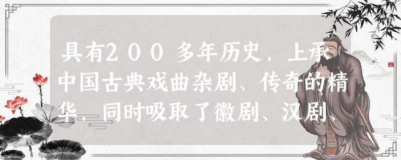 具有200多年历史,上承中国古典戏曲杂剧、传奇的精华,同时吸取了徽剧、汉剧、梆子等剧种的优长,更被誉为中国的国粹的剧种是 A.越剧 B 具有200多年历史,上承中国古典戏曲杂剧、传奇的精华,同时吸取了徽剧、汉剧、梆子等剧种的优长,更被誉为中国的国粹的剧种是 A.越剧 B